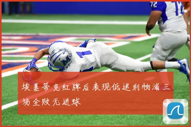 埃基蒂克红牌后表现低迷利物浦三场全败无进球