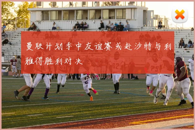 曼联计划季中友谊赛或赴沙特与利雅得胜利对决