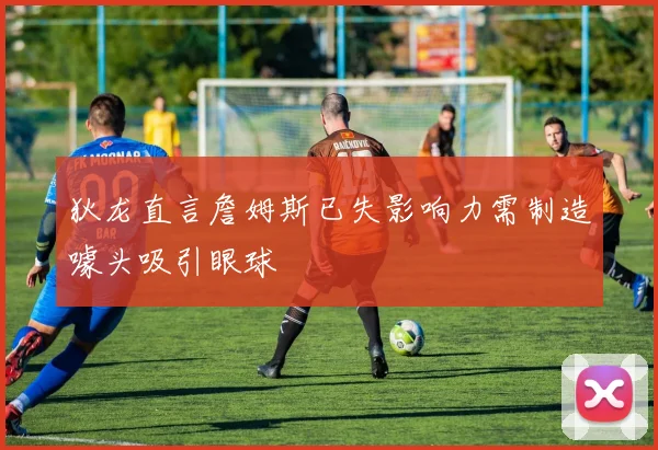 狄龙直言詹姆斯已失影响力需制造噱头吸引眼球