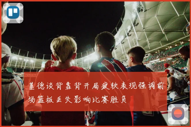 基德谈背靠背开局疲软表现强调前场篮板丢失影响比赛胜负