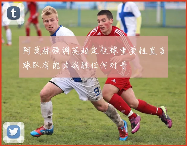 阿莫林强调英超定位球重要性直言球队有能力战胜任何对手