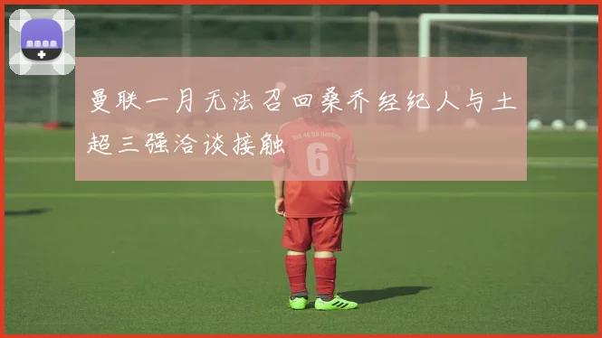 曼联一月无法召回桑乔经纪人与土超三强洽谈接触