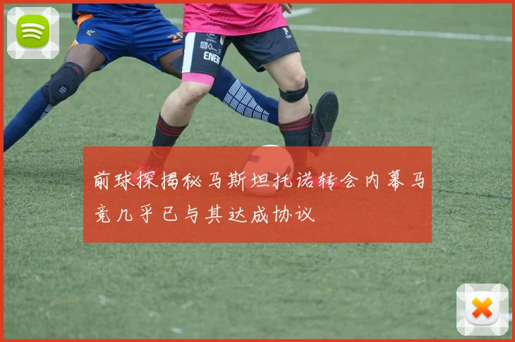 前球探揭秘马斯坦托诺转会内幕马竞几乎已与其达成协议