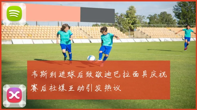 韦斯利进球后致敬迪巴拉面具庆祝赛后社媒互动引发热议
