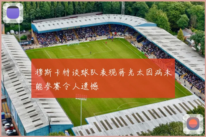 穆斯卡特谈球队表现蒋光太因病未能参赛令人遗憾