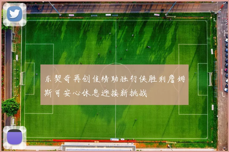东契奇再创佳绩助独行侠胜利詹姆斯可安心休息迎接新挑战