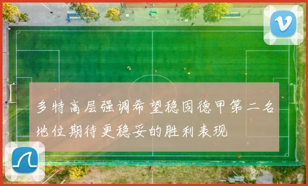 多特高层强调希望稳固德甲第二名地位期待更稳妥的胜利表现