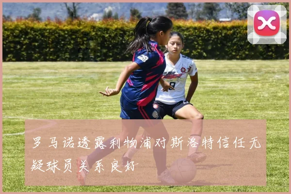 罗马诺透露利物浦对斯洛特信任无疑球员关系良好