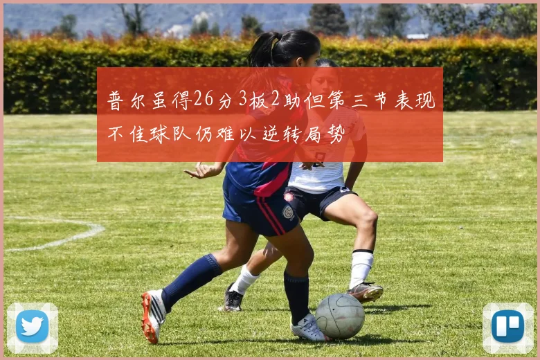 普尔虽得26分3板2助但第三节表现不佳球队仍难以逆转局势