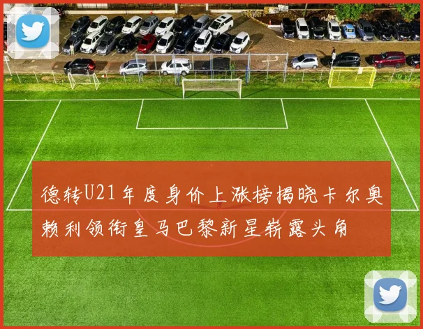 德转U21年度身价上涨榜揭晓卡尔奥赖利领衔皇马巴黎新星崭露头角