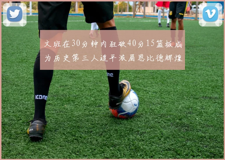 文班在30分钟内狂砍40分15篮板成为历史第三人追平浓眉恩比德辉煌纪录
