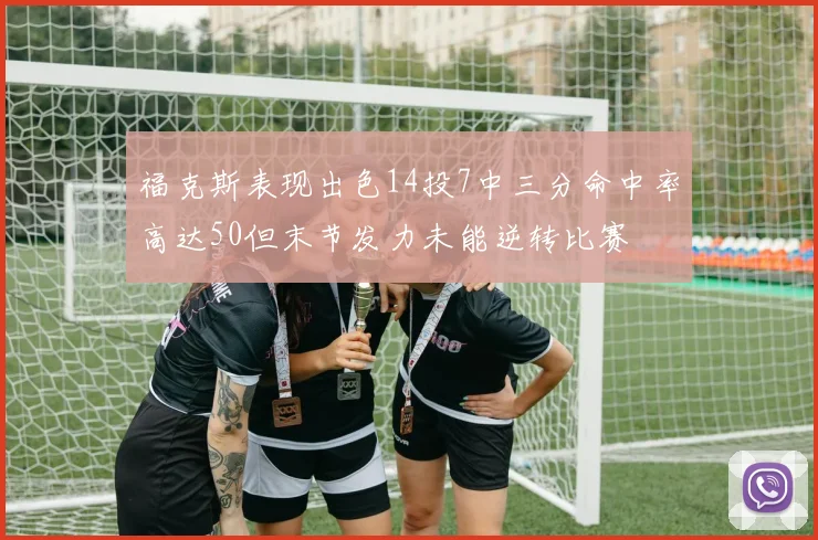 福克斯表现出色14投7中三分命中率高达50但末节发力未能逆转比赛