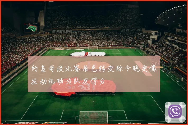 约基奇谈比赛角色转变称今晚更像发动机助力队友得分