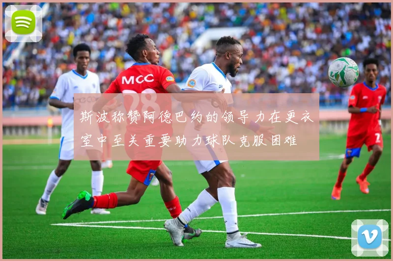斯波称赞阿德巴约的领导力在更衣室中至关重要助力球队克服困难