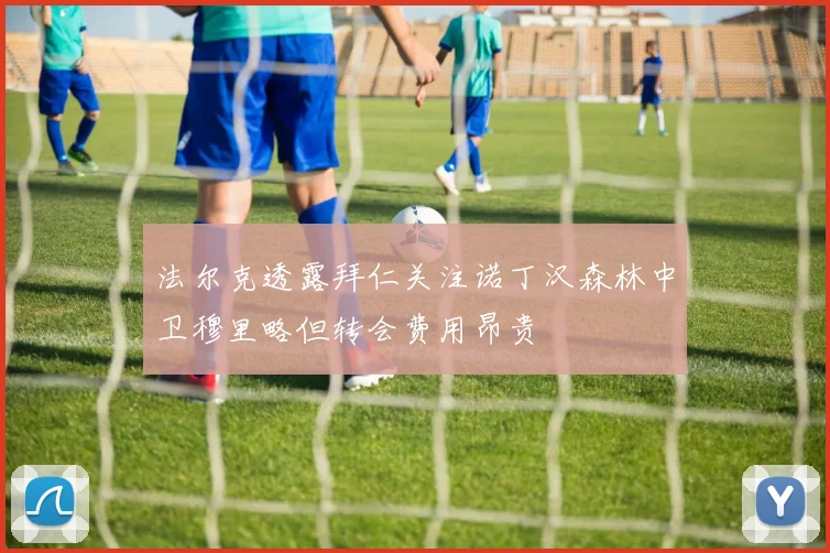 法尔克透露拜仁关注诺丁汉森林中卫穆里略但转会费用昂贵