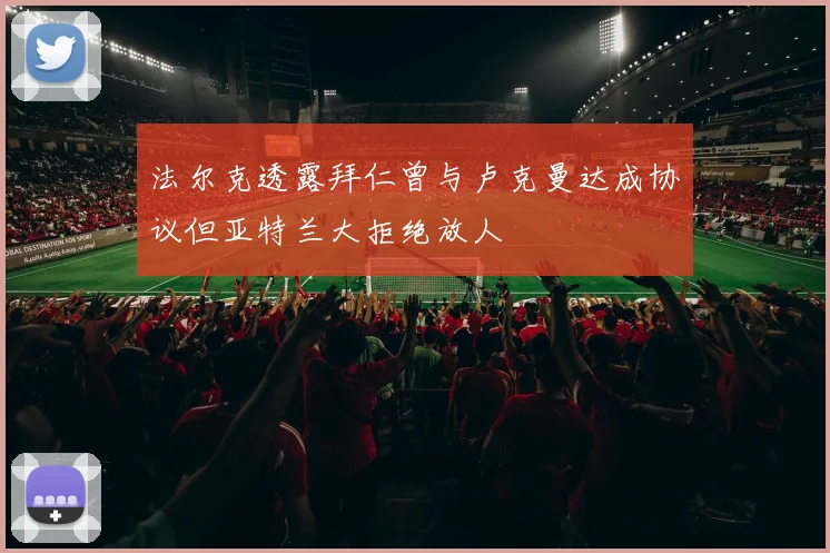 法尔克透露拜仁曾与卢克曼达成协议但亚特兰大拒绝放人