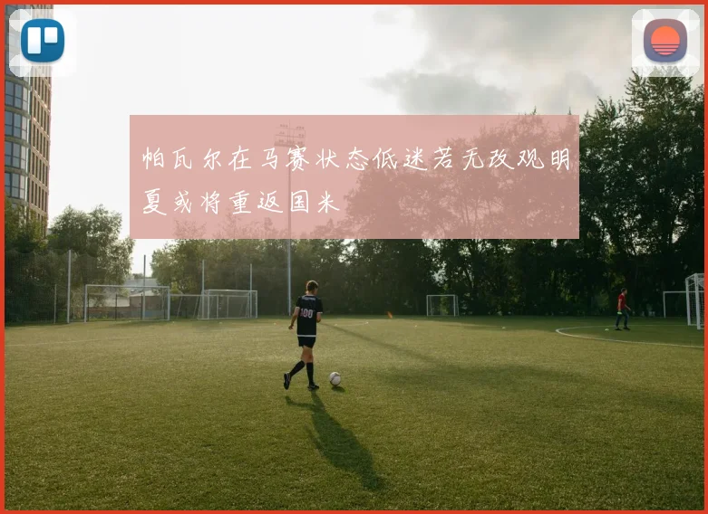 帕瓦尔在马赛状态低迷若无改观明夏或将重返国米