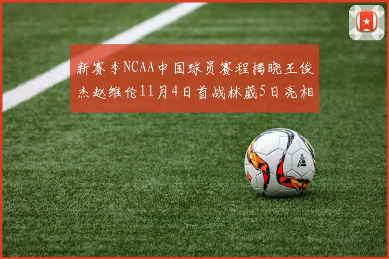新赛季NCAA中国球员赛程揭晓王俊杰赵维伦11月4日首战林葳5日亮相