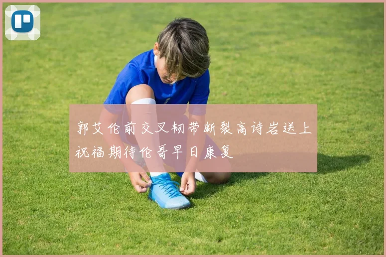 郭艾伦前交叉韧带断裂高诗岩送上祝福期待伦哥早日康复
