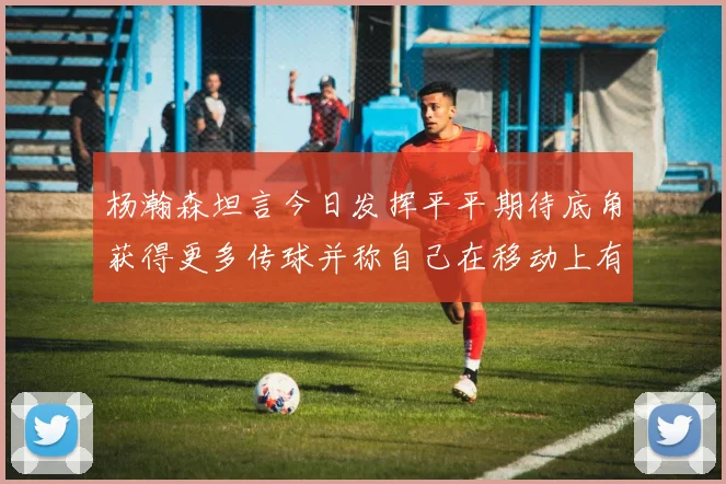 杨瀚森坦言今日发挥平平期待底角获得更多传球并称自己在移动上有所进步