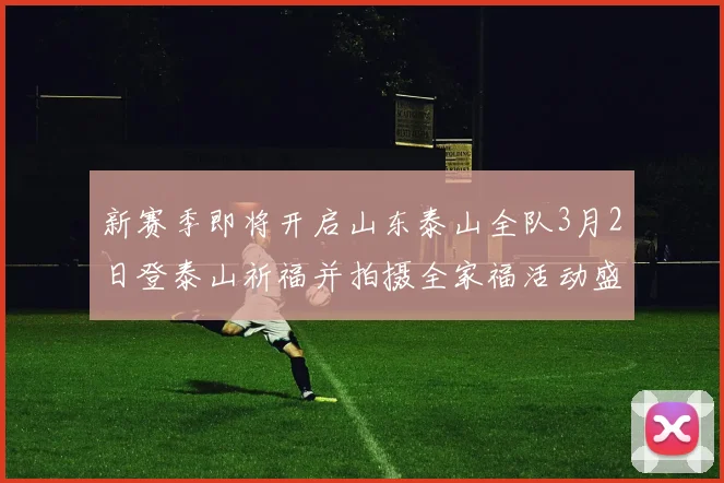 新赛季即将开启山东泰山全队3月2日登泰山祈福并拍摄全家福活动盛大举行