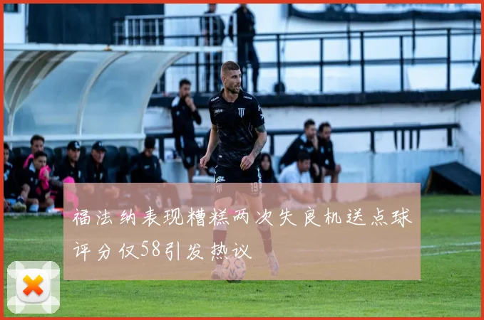 福法纳表现糟糕两次失良机送点球评分仅58引发热议