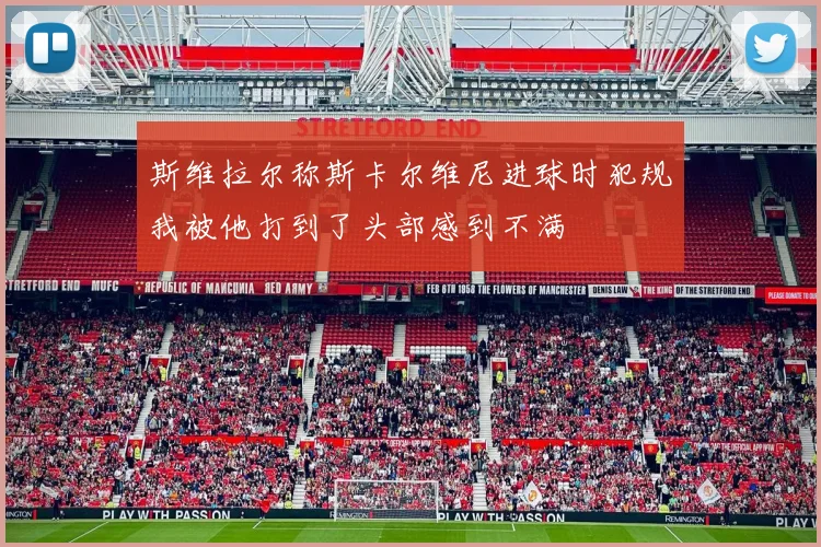 斯维拉尔称斯卡尔维尼进球时犯规我被他打到了头部感到不满