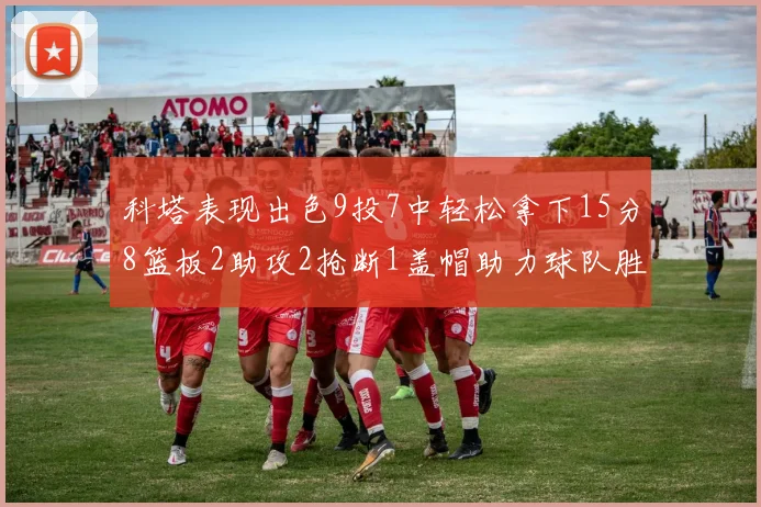 科塔表现出色9投7中轻松拿下15分8篮板2助攻2抢断1盖帽助力球队胜利