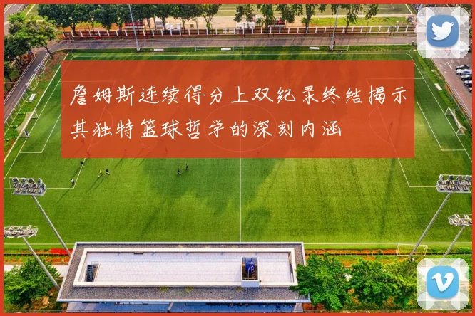 詹姆斯连续得分上双纪录终结揭示其独特篮球哲学的深刻内涵
