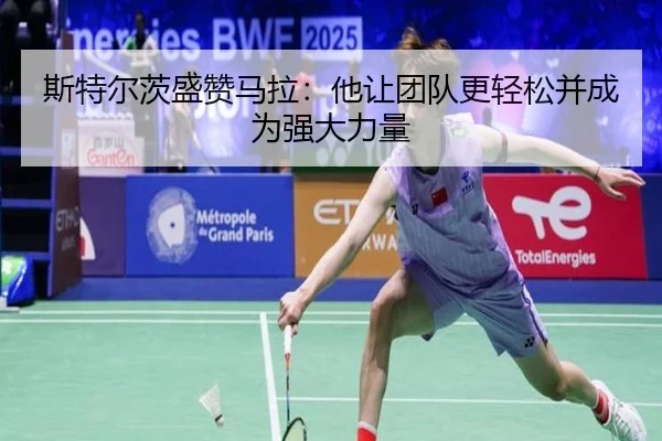 斯特尔茨盛赞马拉:他让团队更轻松并成为强大力量